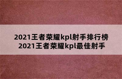 2021王者荣耀kpl射手排行榜 2021王者荣耀kpl最佳射手